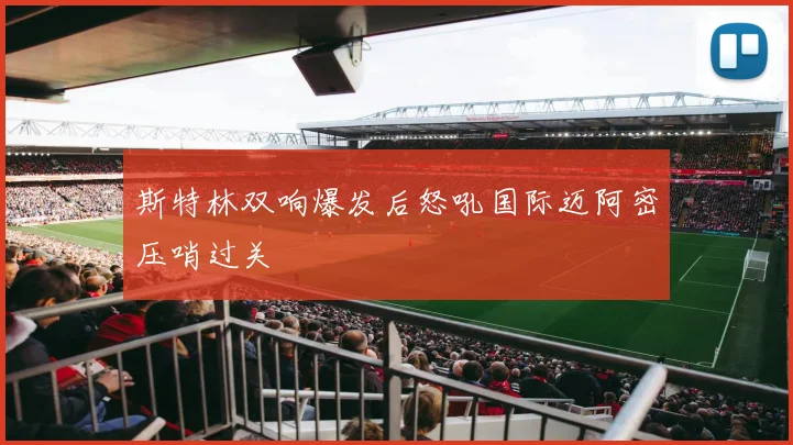 斯特林双响爆发后怒吼国际迈阿密压哨过关