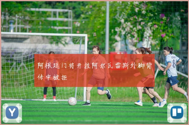 阿根廷门将开挂阿尔瓦雷斯外脚背传中被拒