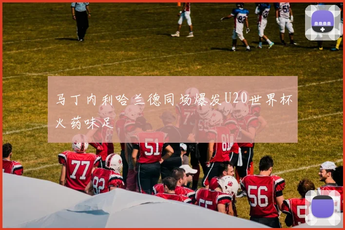 马丁内利哈兰德同场爆发U20世界杯火药味足