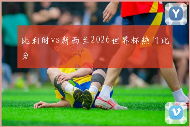 比利时vs新西兰2026世界杯热门比分