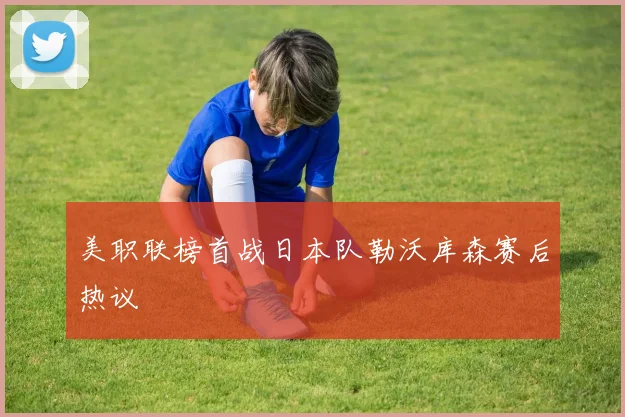 美职联榜首战日本队勒沃库森赛后热议