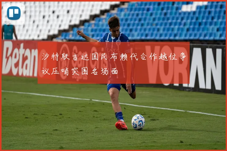 沙特联吉达国民布赖代合作越位争议压哨突围名场面