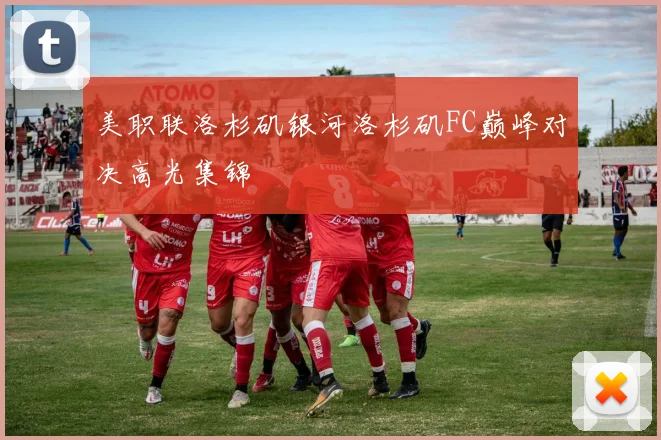 美职联洛杉矶银河洛杉矶FC巅峰对决高光集锦
