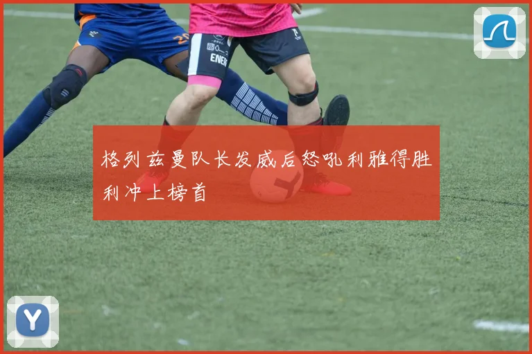 格列兹曼队长发威后怒吼利雅得胜利冲上榜首