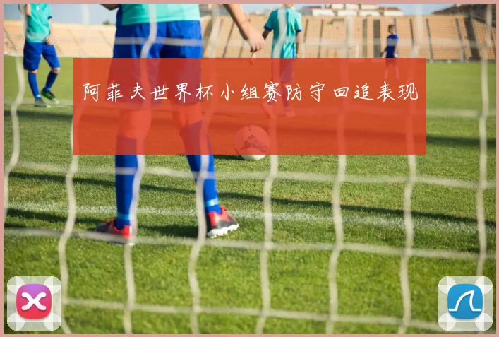 阿菲夫世界杯小组赛防守回追表现