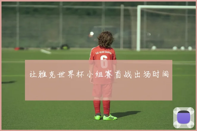 让雅克世界杯小组赛首战出场时间