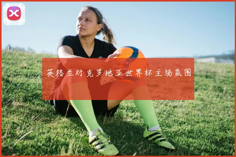 英格兰对克罗地亚世界杯主场氛围