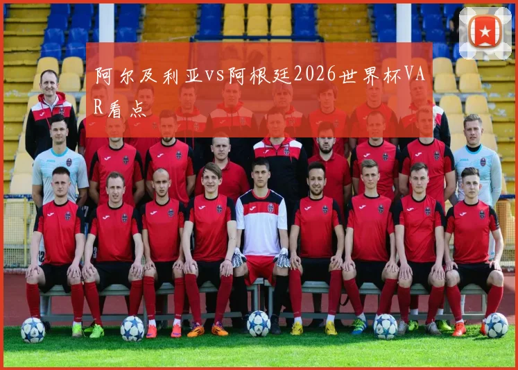 阿尔及利亚vs阿根廷2026世界杯VAR看点