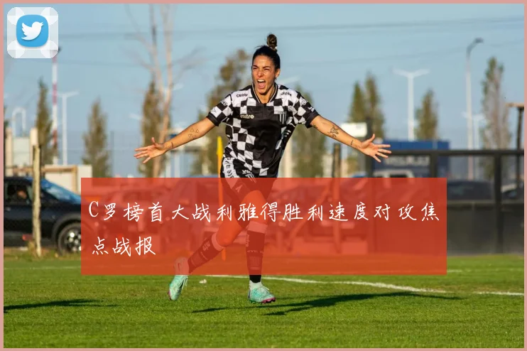 C罗榜首大战利雅得胜利速度对攻焦点战报