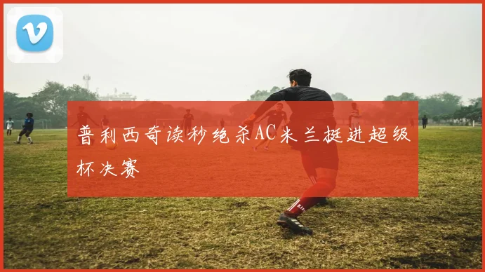 普利西奇读秒绝杀AC米兰挺进超级杯决赛