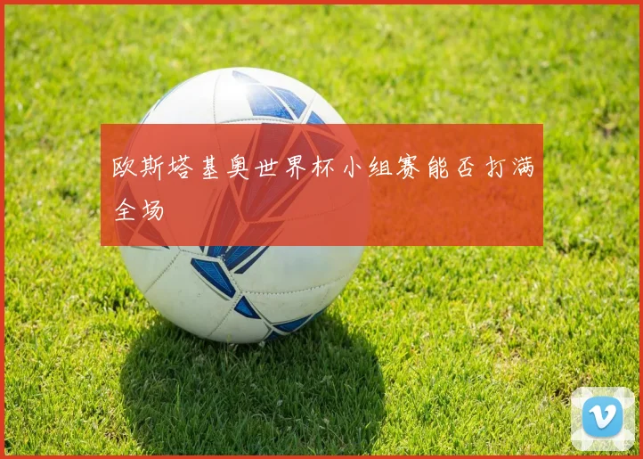欧斯塔基奥世界杯小组赛能否打满全场