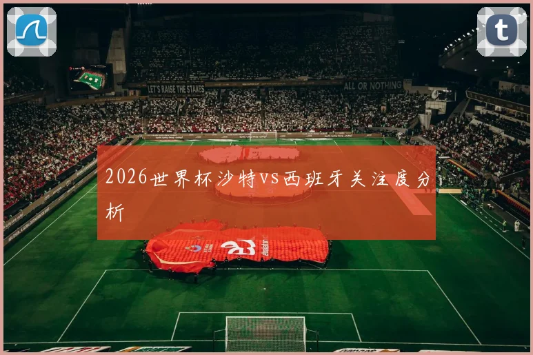 2026世界杯沙特vs西班牙关注度分析