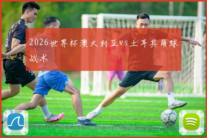 2026世界杯澳大利亚vs土耳其角球战术