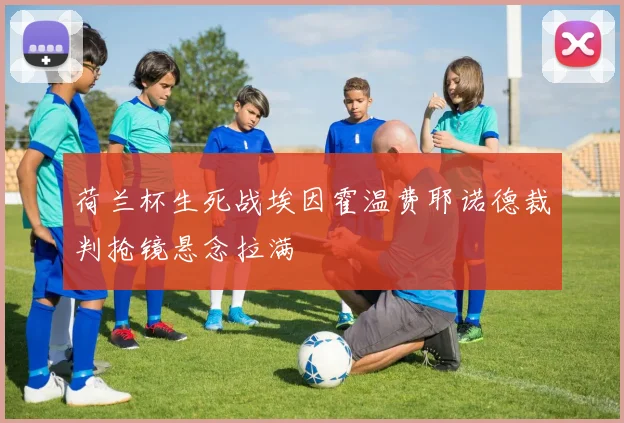 荷兰杯生死战埃因霍温费耶诺德裁判抢镜悬念拉满