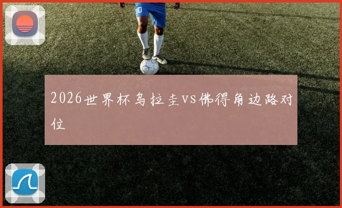 2026世界杯乌拉圭vs佛得角边路对位