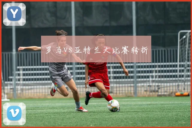 罗马vs亚特兰大比赛转折