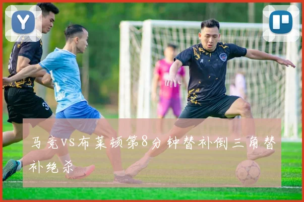 马竞vs布莱顿第8分钟替补倒三角替补绝杀