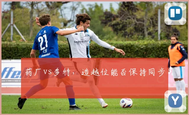 药厂vs多特,造越位能否保持同步