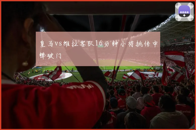 皇马vs维拉客队16分钟小将挑传中锋破门