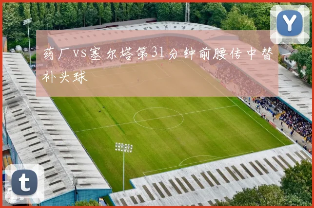 药厂vs塞尔塔第31分钟前腰传中替补头球