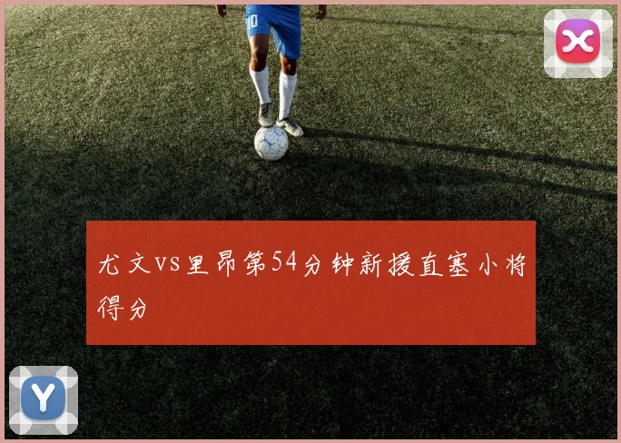 尤文vs里昂第54分钟新援直塞小将得分