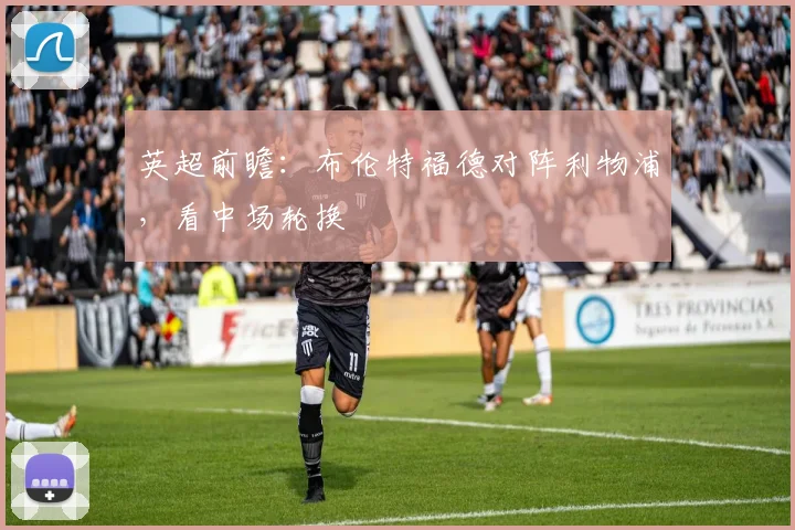 英超前瞻：布伦特福德对阵利物浦，看中场轮换