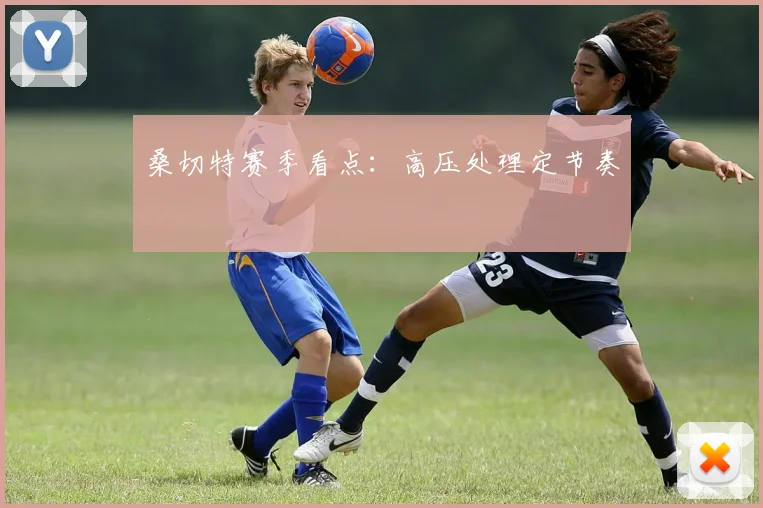 桑切特赛季看点：高压处理定节奏